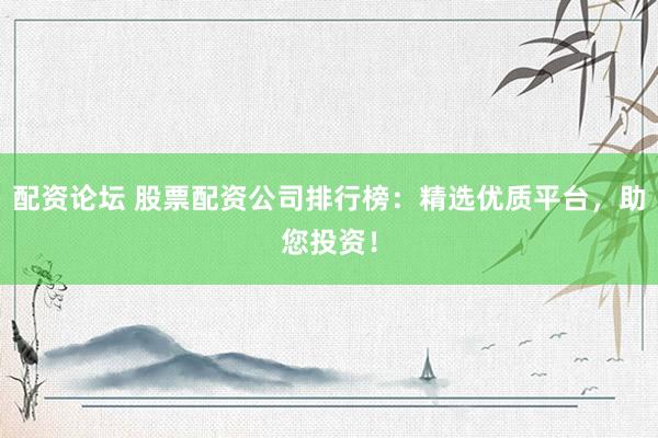 配资论坛 股票配资公司排行榜：精选优质平台，助您投资！