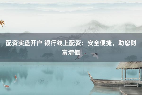 配资实盘开户 银行线上配资：安全便捷，助您财富增值