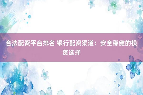 合法配资平台排名 银行配资渠道：安全稳健的投资选择