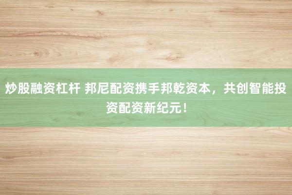 炒股融资杠杆 邦尼配资携手邦乾资本，共创智能投资配资新纪元！