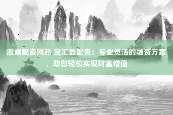 股票配资网站 宝汇盈配资：专业灵活的融资方案，助您轻松实现财富增值