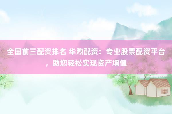 全国前三配资排名 华煦配资：专业股票配资平台，助您轻松实现资产增值
