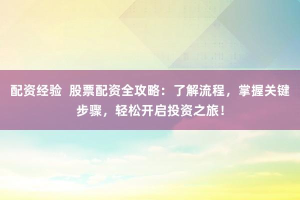 配资经验  股票配资全攻略：了解流程，掌握关键步骤，轻松开启投资之旅！