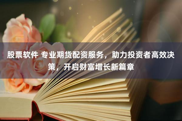 股票软件 专业期货配资服务，助力投资者高效决策，开启财富增长新篇章