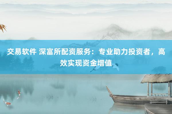 交易软件 深富所配资服务：专业助力投资者，高效实现资金增值