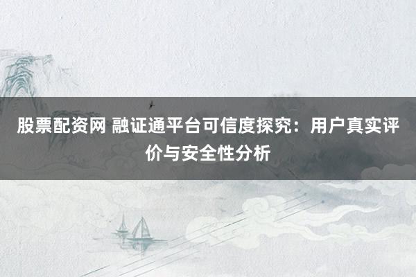股票配资网 融证通平台可信度探究：用户真实评价与安全性分析