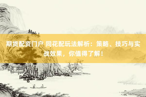 期货配资门户 同花配玩法解析：策略、技巧与实战效果，你值得了解！