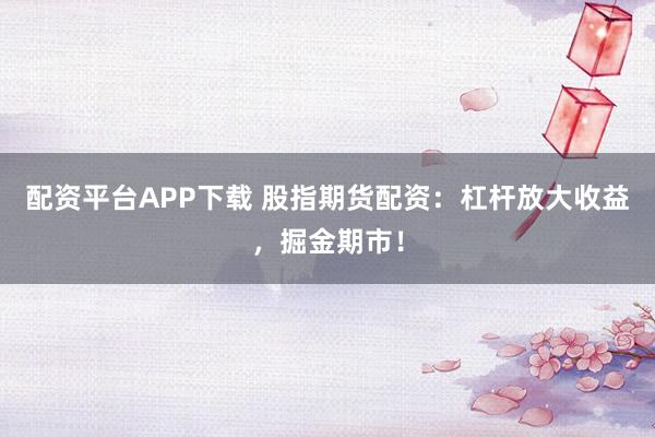配资平台APP下载 股指期货配资：杠杆放大收益，掘金期市！