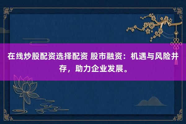 在线炒股配资选择配资 股市融资：机遇与风险并存，助力企业发展。