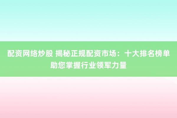 配资网络炒股 揭秘正规配资市场：十大排名榜单助您掌握行业领军力量