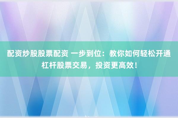 配资炒股股票配资 一步到位：教你如何轻松开通杠杆股票交易，投资更高效！