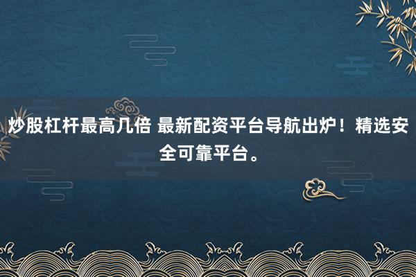 炒股杠杆最高几倍 最新配资平台导航出炉！精选安全可靠平台。