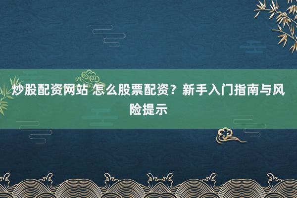 炒股配资网站 怎么股票配资？新手入门指南与风险提示