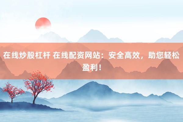 在线炒股杠杆 在线配资网站：安全高效，助您轻松盈利！