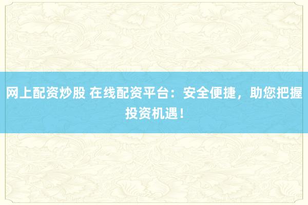网上配资炒股 在线配资平台：安全便捷，助您把握投资机遇！