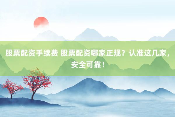 股票配资手续费 股票配资哪家正规？认准这几家，安全可靠！