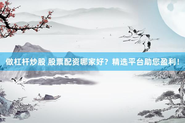 做杠杆炒股 股票配资哪家好？精选平台助您盈利！