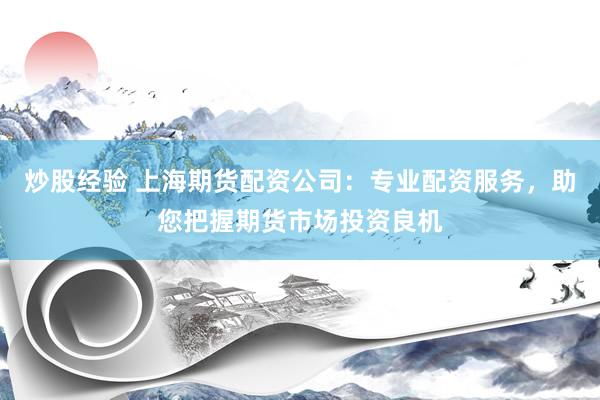 炒股经验 上海期货配资公司：专业配资服务，助您把握期货市场投资良机