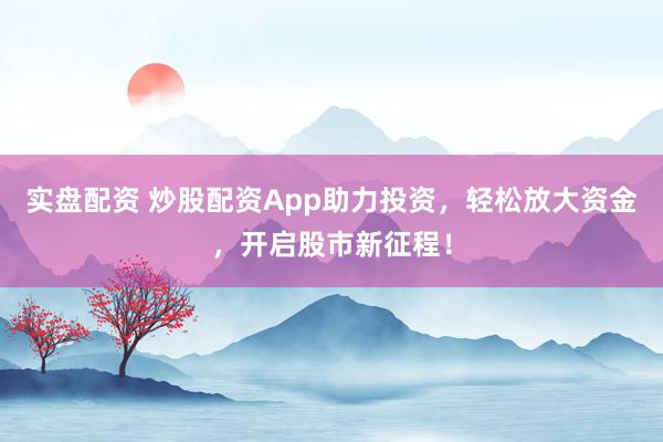 实盘配资 炒股配资App助力投资，轻松放大资金，开启股市新征程！