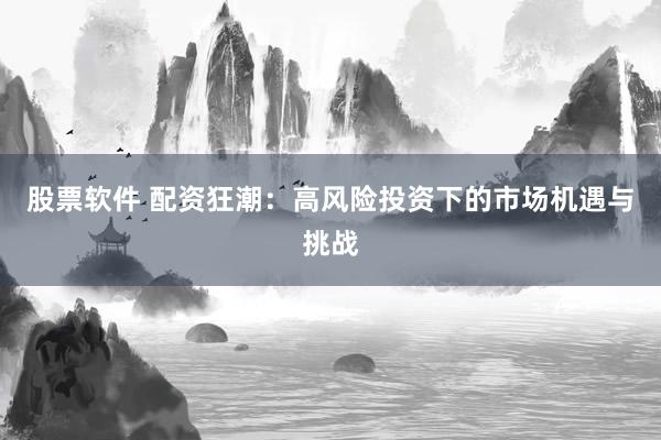 股票软件 配资狂潮：高风险投资下的市场机遇与挑战