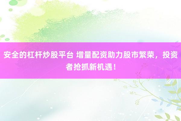 安全的杠杆炒股平台 增量配资助力股市繁荣，投资者抢抓新机遇！