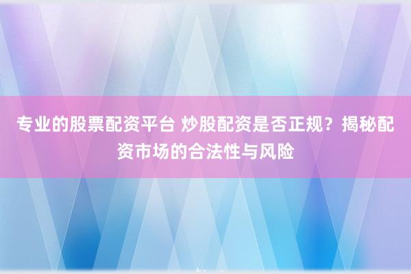 专业的股票配资平台 炒股配资是否正规？揭秘配资市场的合法性与风险