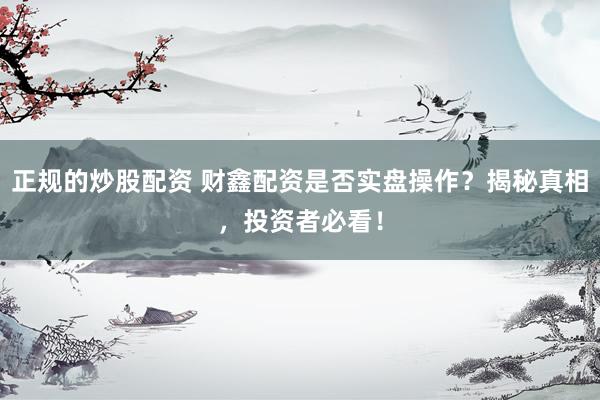 正规的炒股配资 财鑫配资是否实盘操作？揭秘真相，投资者必看！