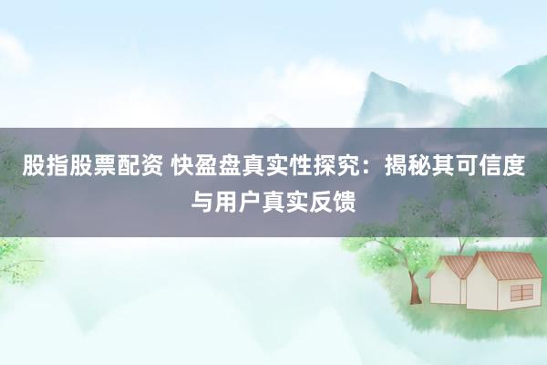股指股票配资 快盈盘真实性探究：揭秘其可信度与用户真实反馈