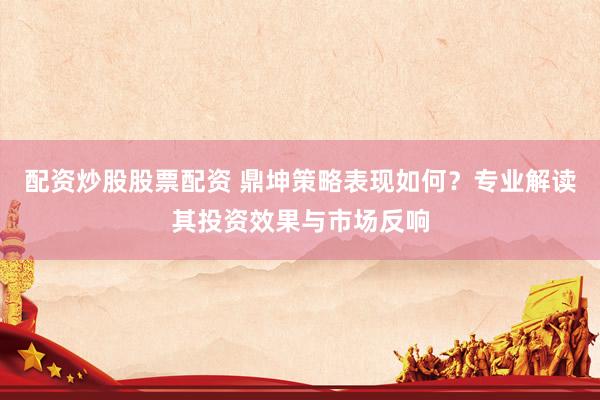 配资炒股股票配资 鼎坤策略表现如何？专业解读其投资效果与市场反响
