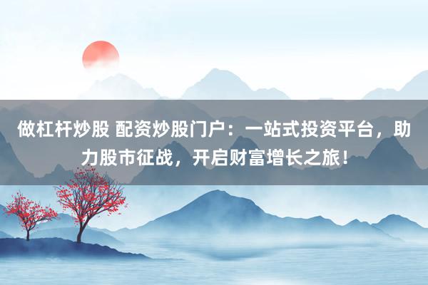做杠杆炒股 配资炒股门户：一站式投资平台，助力股市征战，开启财富增长之旅！