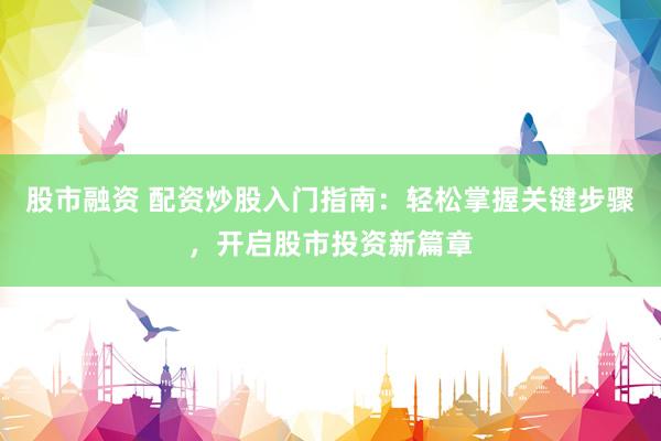股市融资 配资炒股入门指南：轻松掌握关键步骤，开启股市投资新篇章