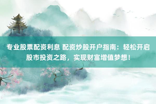 专业股票配资利息 配资炒股开户指南：轻松开启股市投资之路，实现财富增值梦想！