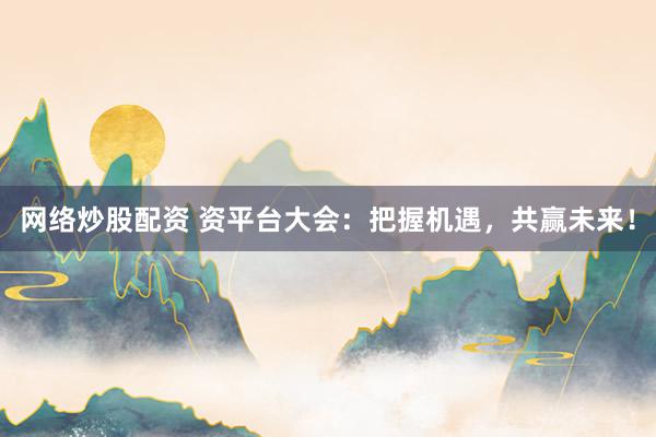 网络炒股配资 资平台大会：把握机遇，共赢未来！