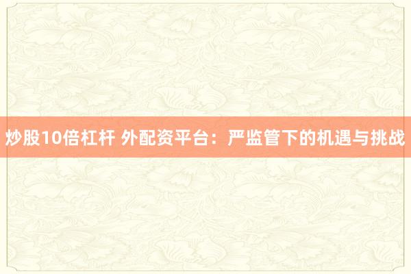 炒股10倍杠杆 外配资平台：严监管下的机遇与挑战