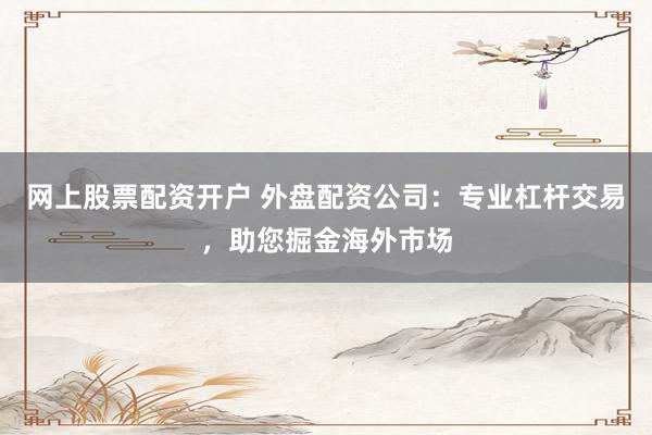 网上股票配资开户 外盘配资公司：专业杠杆交易，助您掘金海外市场