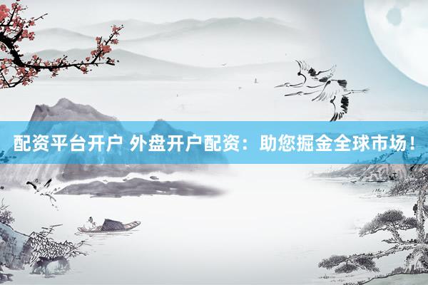 配资平台开户 外盘开户配资：助您掘金全球市场！