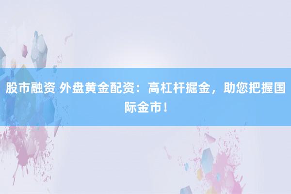 股市融资 外盘黄金配资：高杠杆掘金，助您把握国际金市！