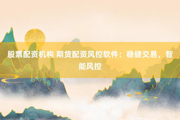 股票配资机构 期货配资风控软件：稳健交易，智能风控