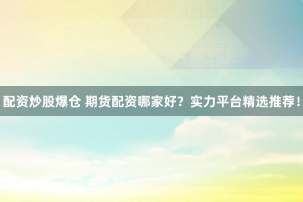 配资炒股爆仓 期货配资哪家好？实力平台精选推荐！