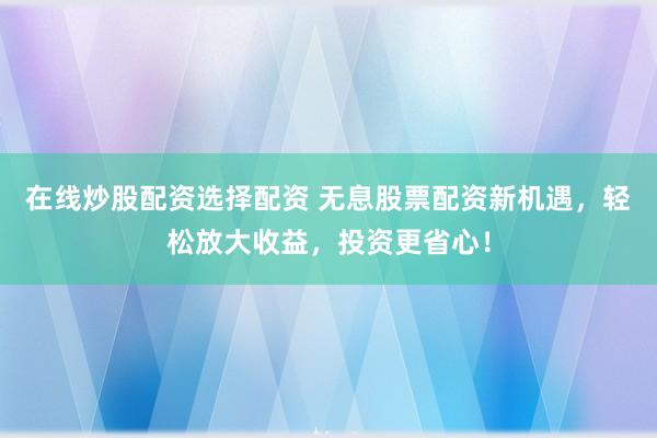 在线炒股配资选择配资 无息股票配资新机遇，轻松放大收益，投资更省心！