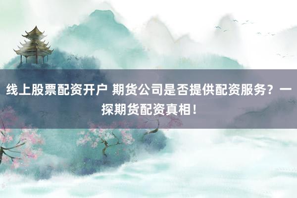 线上股票配资开户 期货公司是否提供配资服务？一探期货配资真相！