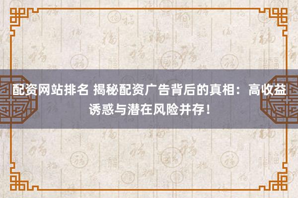 配资网站排名 揭秘配资广告背后的真相：高收益诱惑与潜在风险并存！