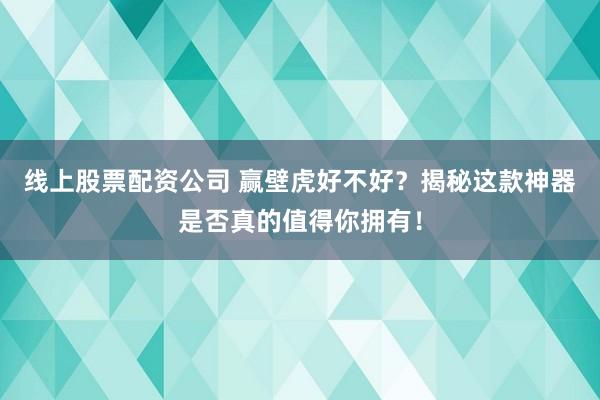 线上股票配资公司 赢壁虎好不好？揭秘这款神器是否真的值得你拥有！