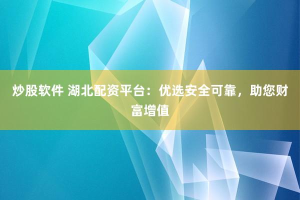 炒股软件 湖北配资平台：优选安全可靠，助您财富增值
