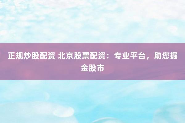 正规炒股配资 北京股票配资：专业平台，助您掘金股市
