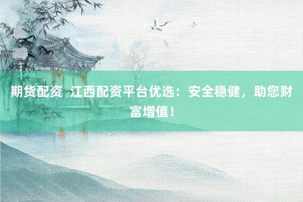 期货配资  江西配资平台优选：安全稳健，助您财富增值！
