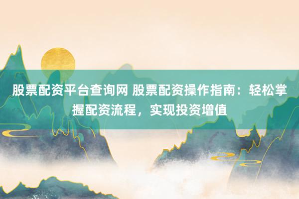 股票配资平台查询网 股票配资操作指南：轻松掌握配资流程，实现投资增值