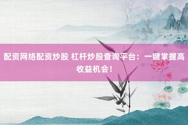配资网络配资炒股 杠杆炒股查询平台：一键掌握高收益机会！