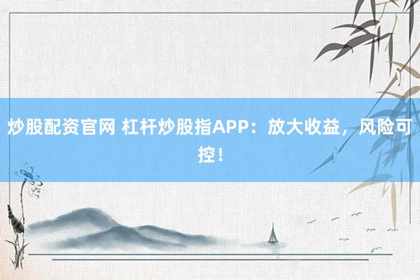 炒股配资官网 杠杆炒股指APP：放大收益，风险可控！