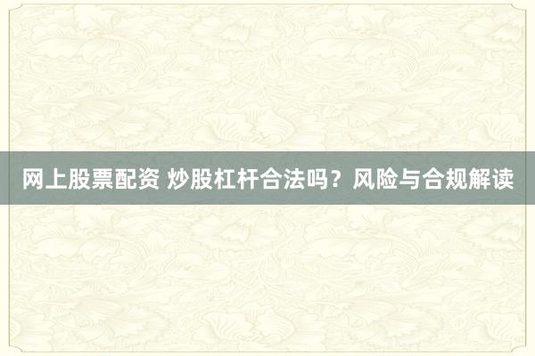 网上股票配资 炒股杠杆合法吗？风险与合规解读